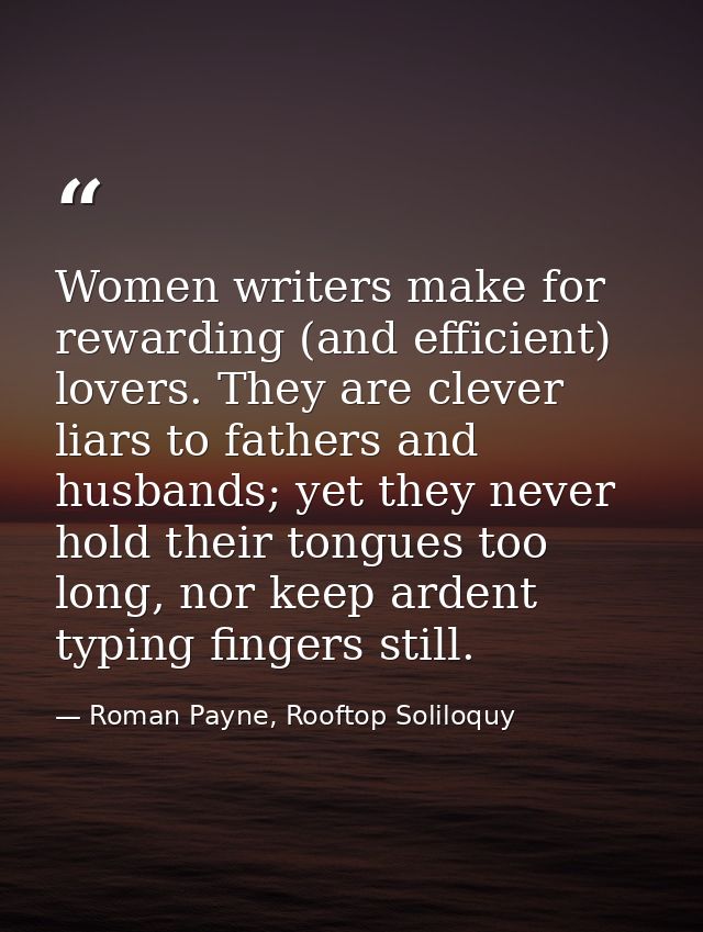 Women writers make for rewarding (and efficient) lovers. They are clever liars to fathers and husbands; yet they never h — Roman Payne, Rooftop Soliloquy