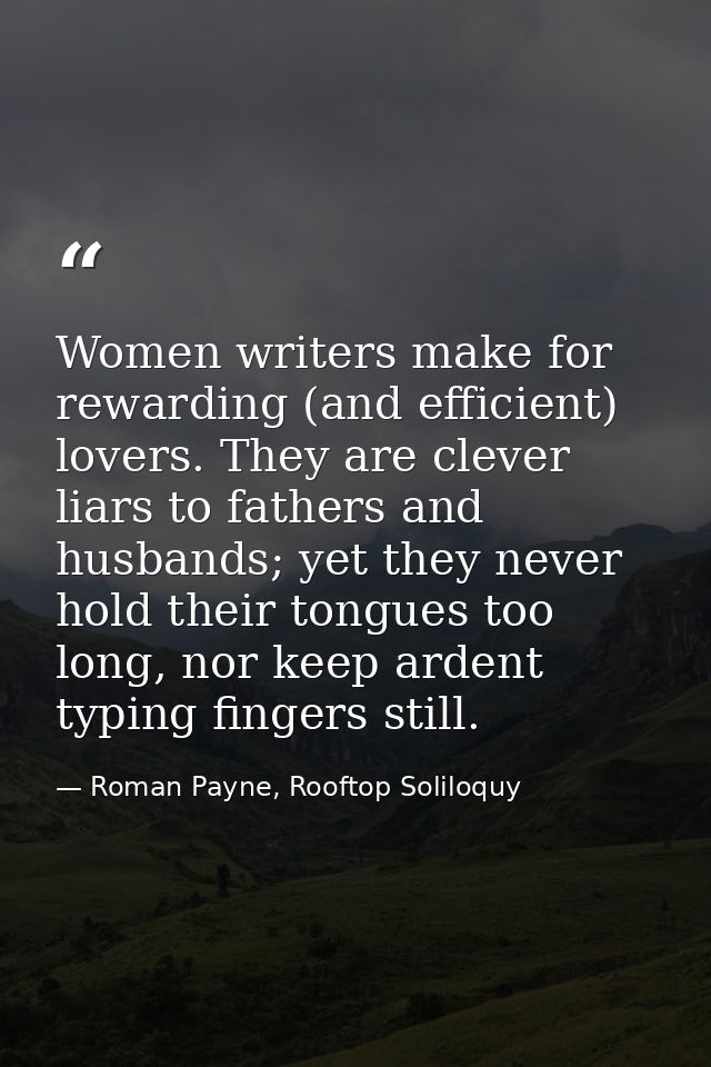 Women writers make for rewarding (and efficient) lovers. They are clever liars to fathers and husbands; yet they never h — Roman Payne, Rooftop Soliloquy