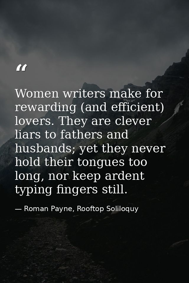 Women writers make for rewarding (and efficient) lovers. They are clever liars to fathers and husbands; yet they never h — Roman Payne, Rooftop Soliloquy
