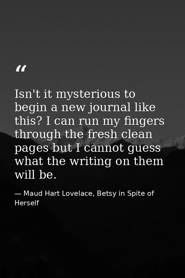 Isn't it mysterious to begin a new journal like this? I can run my fingers through the fresh clean pages but I cannot gu — Maud Hart Lovelace, Betsy in Spite of Herself