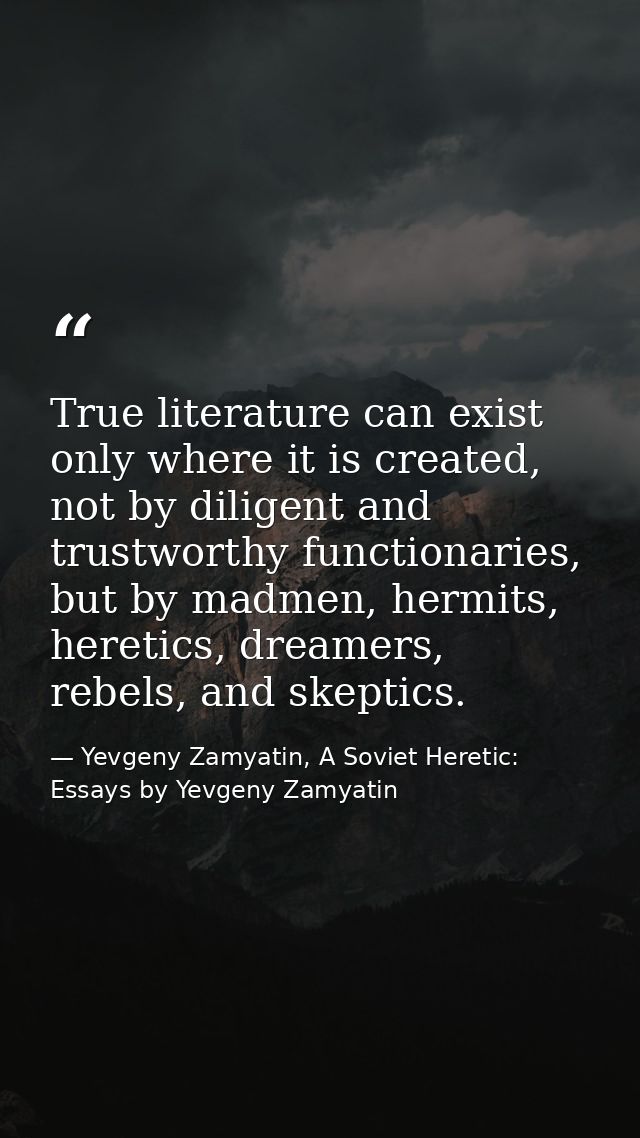 True literature can exist only where it is created, not by diligent and trustworthy functionaries, but by madmen, hermit — Yevgeny Zamyatin, A Soviet Heretic: Essays by Yevgeny Zamyatin