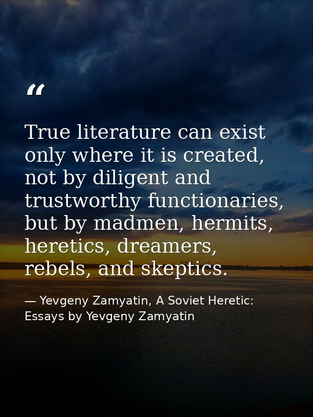 True literature can exist only where it is created, not by diligent and trustworthy functionaries, but by madmen, hermit — Yevgeny Zamyatin, A Soviet Heretic: Essays by Yevgeny Zamyatin