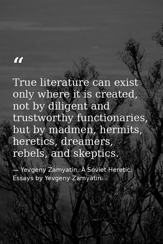 True literature can exist only where it is created, not by diligent and trustworthy functionaries, but by madmen, hermit — Yevgeny Zamyatin, A Soviet Heretic: Essays by Yevgeny Zamyatin