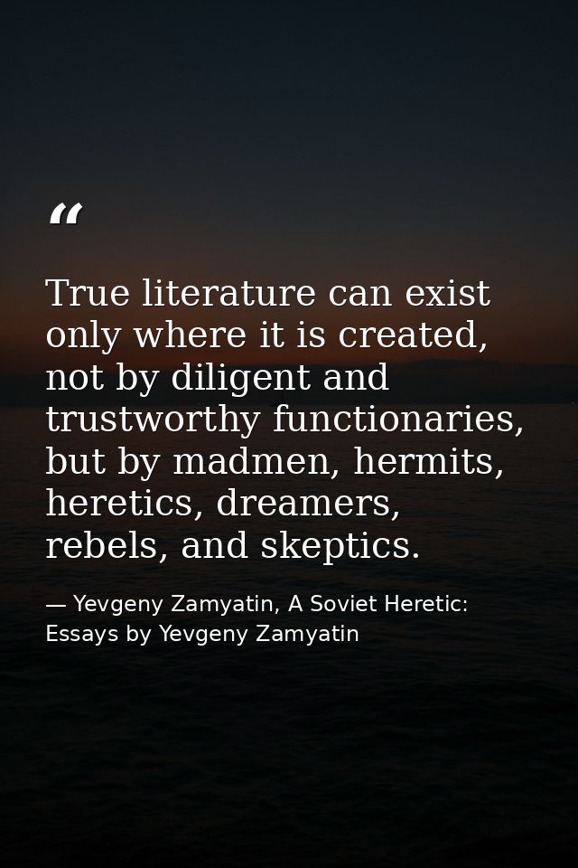 True literature can exist only where it is created, not by diligent and trustworthy functionaries, but by madmen, hermit — Yevgeny Zamyatin, A Soviet Heretic: Essays by Yevgeny Zamyatin