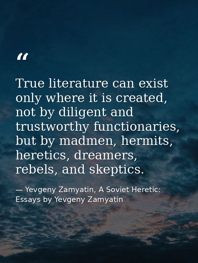 True literature can exist only where it is created, not by diligent and trustworthy functionaries, but by madmen, hermit — Yevgeny Zamyatin, A Soviet Heretic: Essays by Yevgeny Zamyatin