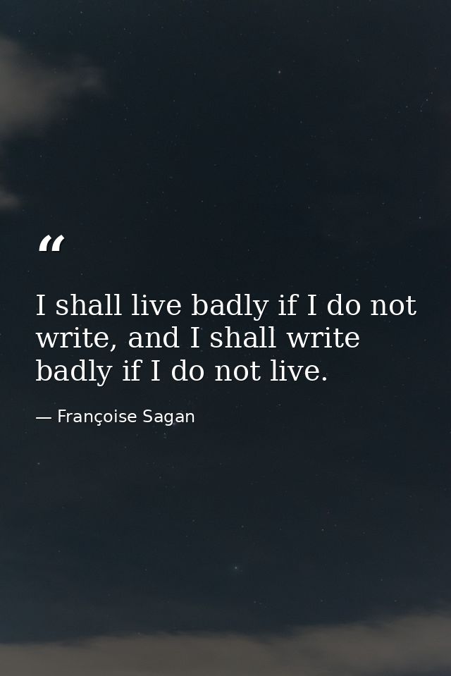 I shall live badly if I do not write, and I shall write badly if I do not live. — Françoise Sagan