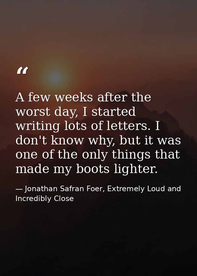 A few weeks after the worst day, I started writing lots of letters. I don't know why, but it was one of the only things  — Jonathan Safran Foer, Extremely Loud and Incredibly Close