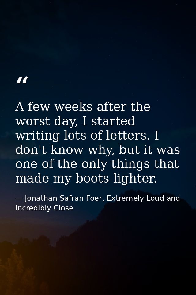 A few weeks after the worst day, I started writing lots of letters. I don't know why, but it was one of the only things  — Jonathan Safran Foer, Extremely Loud and Incredibly Close
