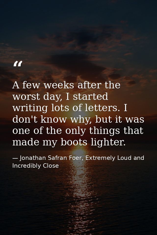 A few weeks after the worst day, I started writing lots of letters. I don't know why, but it was one of the only things  — Jonathan Safran Foer, Extremely Loud and Incredibly Close