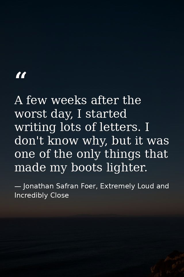 A few weeks after the worst day, I started writing lots of letters. I don't know why, but it was one of the only things  — Jonathan Safran Foer, Extremely Loud and Incredibly Close