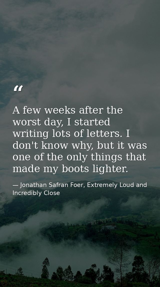 A few weeks after the worst day, I started writing lots of letters. I don't know why, but it was one of the only things  — Jonathan Safran Foer, Extremely Loud and Incredibly Close