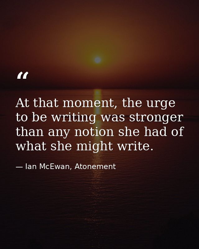 At that moment, the urge to be writing was stronger than any notion she had of what she might write. — Ian McEwan, Atonement