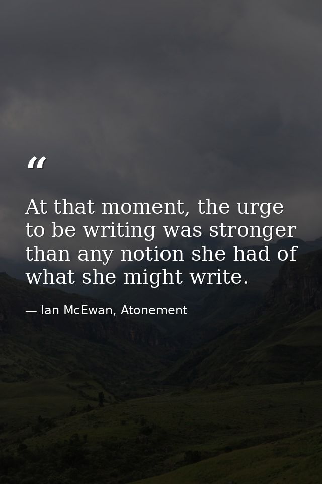 At that moment, the urge to be writing was stronger than any notion she had of what she might write. — Ian McEwan, Atonement