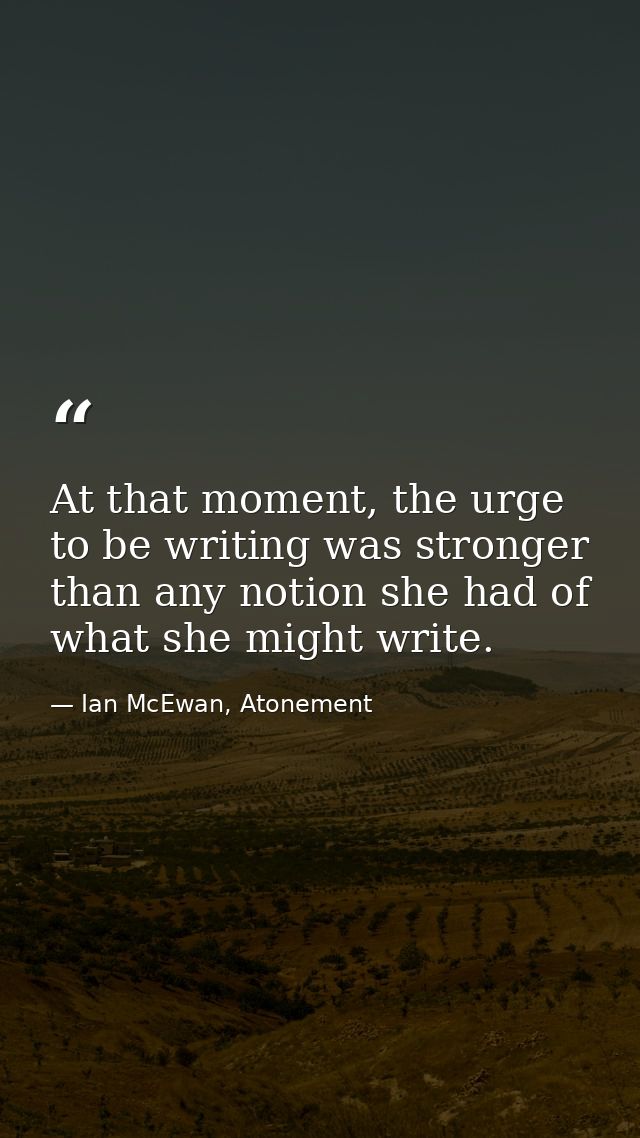 At that moment, the urge to be writing was stronger than any notion she had of what she might write. — Ian McEwan, Atonement