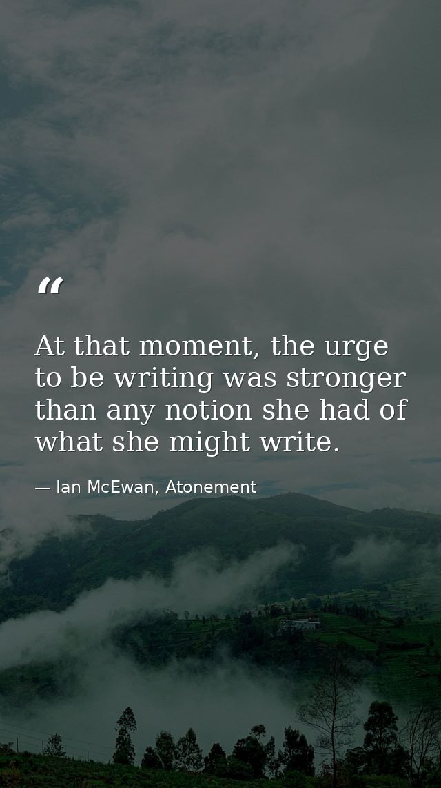 At that moment, the urge to be writing was stronger than any notion she had of what she might write. — Ian McEwan, Atonement