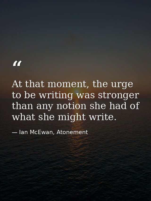 At that moment, the urge to be writing was stronger than any notion she had of what she might write. — Ian McEwan, Atonement