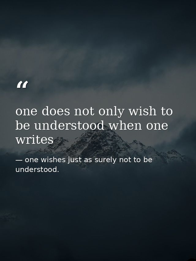 one does not only wish to be understood when one writes — one wishes just as surely not to be understood.