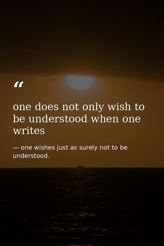 one does not only wish to be understood when one writes — one wishes just as surely not to be understood.