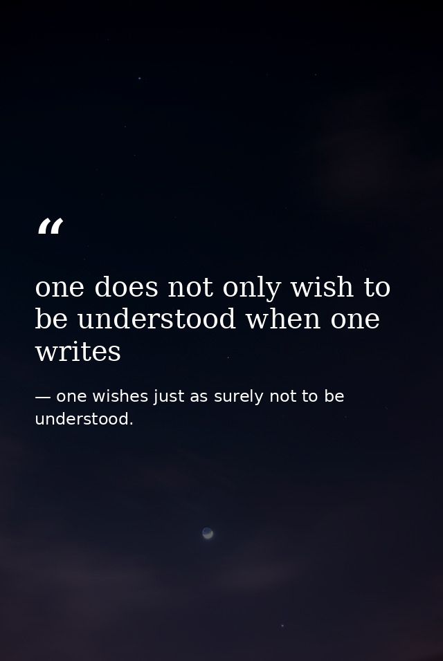 one does not only wish to be understood when one writes — one wishes just as surely not to be understood.