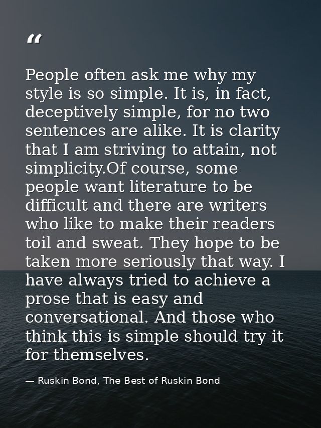 People often ask me why my style is so simple. It is, in fact, deceptively simple, for no two sentences are alike. It is — Ruskin Bond, The Best of Ruskin Bond