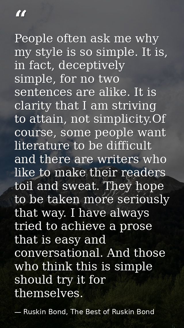 People often ask me why my style is so simple. It is, in fact, deceptively simple, for no two sentences are alike. It is — Ruskin Bond, The Best of Ruskin Bond