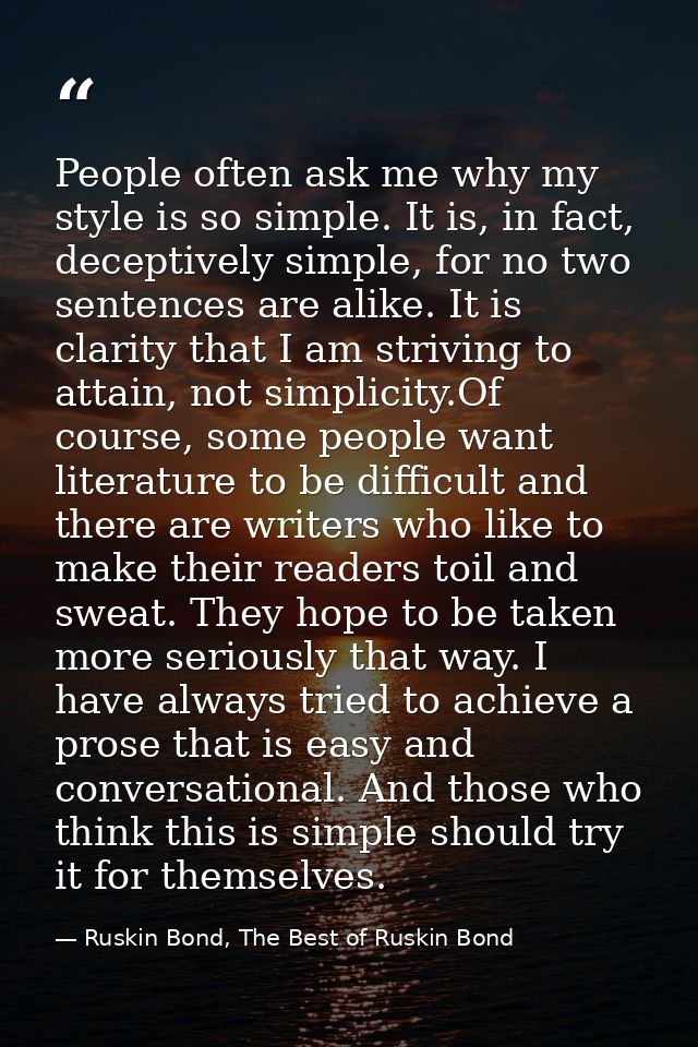 People often ask me why my style is so simple. It is, in fact, deceptively simple, for no two sentences are alike. It is — Ruskin Bond, The Best of Ruskin Bond
