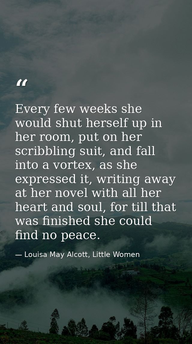 Every few weeks she would shut herself up in her room, put on her scribbling suit, and fall into a vortex, as she expres — Louisa May Alcott, Little Women