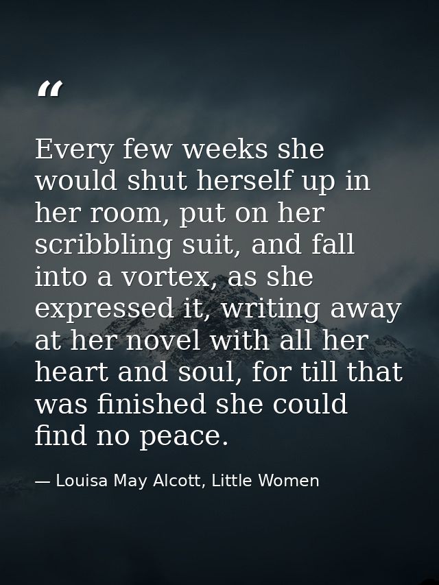 Every few weeks she would shut herself up in her room, put on her scribbling suit, and fall into a vortex, as she expres — Louisa May Alcott, Little Women