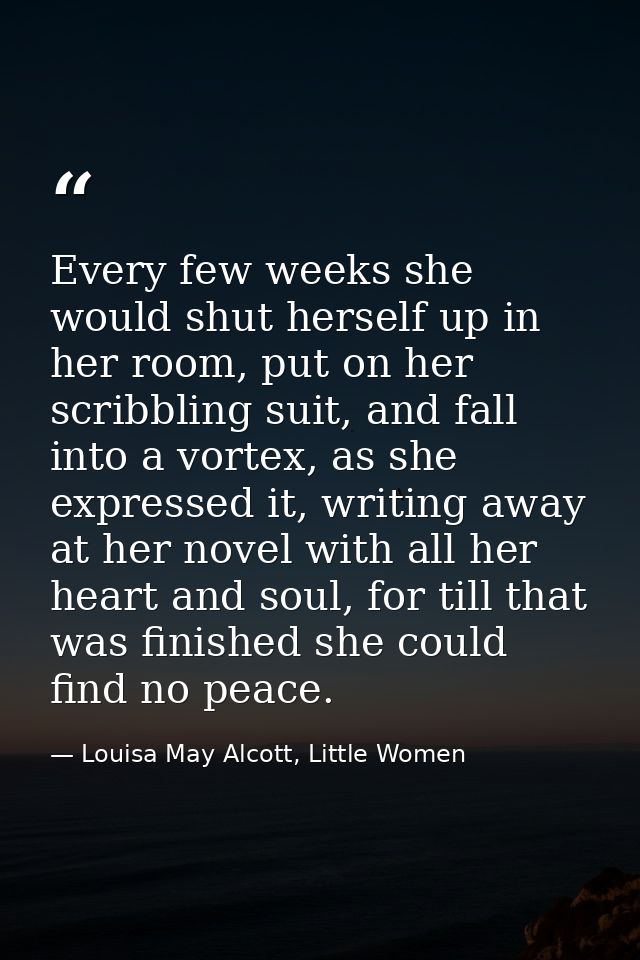 Every few weeks she would shut herself up in her room, put on her scribbling suit, and fall into a vortex, as she expres — Louisa May Alcott, Little Women