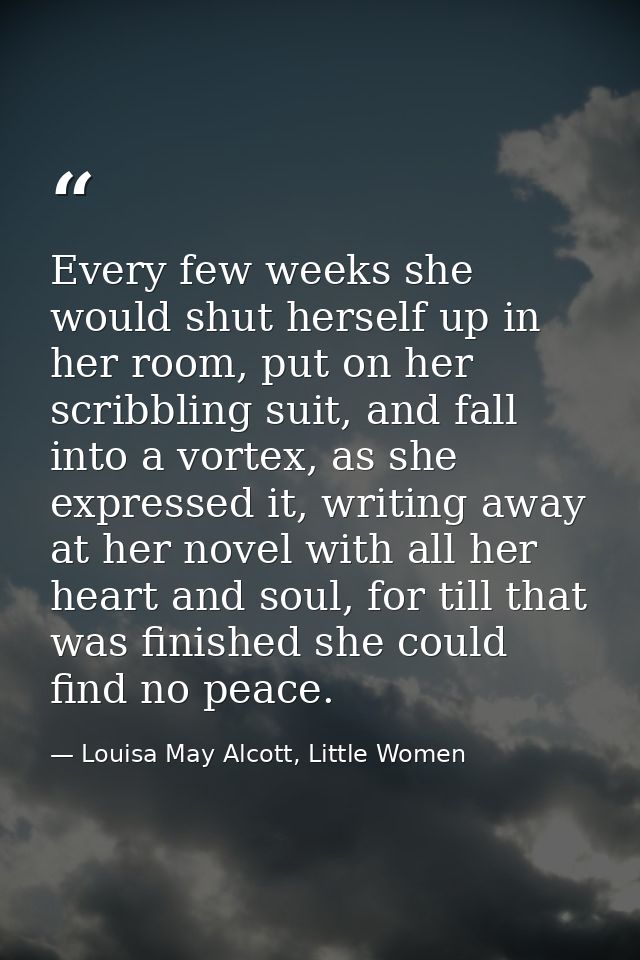 Every few weeks she would shut herself up in her room, put on her scribbling suit, and fall into a vortex, as she expres — Louisa May Alcott, Little Women