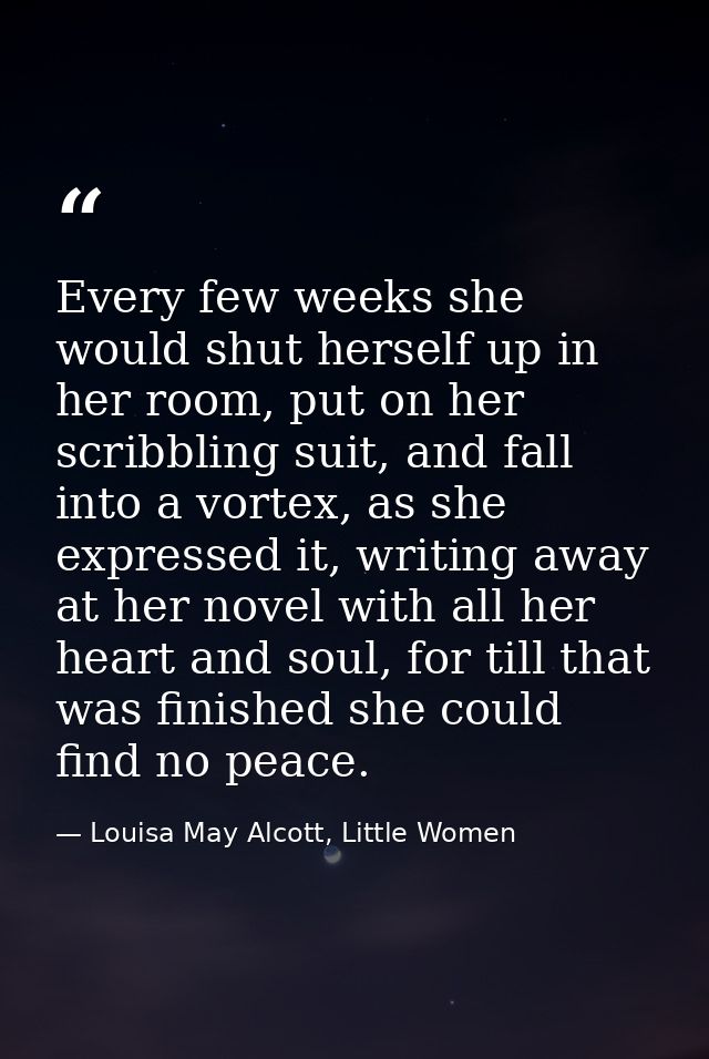 Every few weeks she would shut herself up in her room, put on her scribbling suit, and fall into a vortex, as she expres — Louisa May Alcott, Little Women