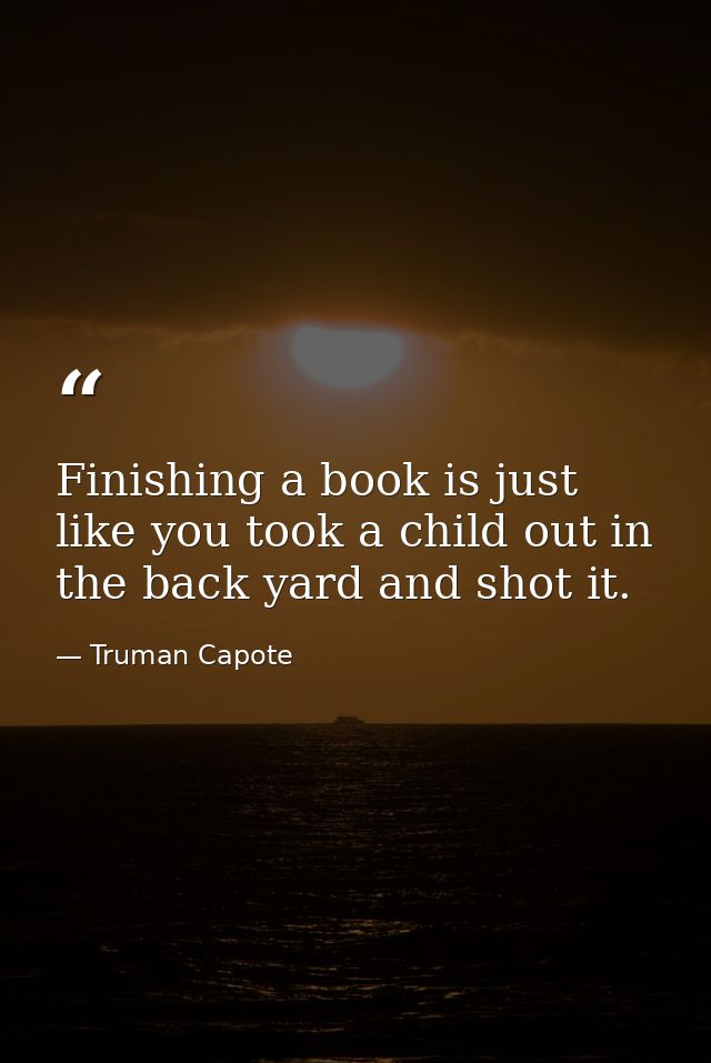 Finishing a book is just like you took a child out in the back yard and shot it. — Truman Capote