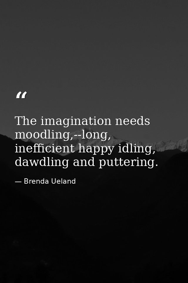 The imagination needs moodling,--long, inefficient happy idling, dawdling and puttering. — Brenda Ueland