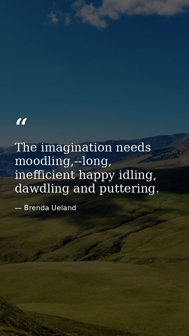 The imagination needs moodling,--long, inefficient happy idling, dawdling and puttering. — Brenda Ueland