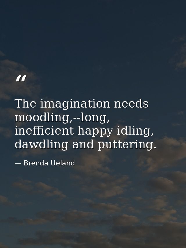 The imagination needs moodling,--long, inefficient happy idling, dawdling and puttering. — Brenda Ueland