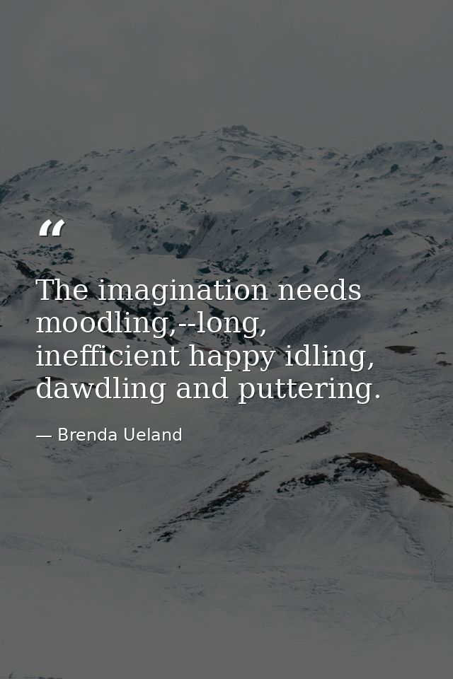 The imagination needs moodling,--long, inefficient happy idling, dawdling and puttering. — Brenda Ueland