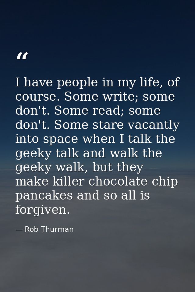 I have people in my life, of course. Some write; some don't. Some read; some don't. Some stare vacantly into space when  — Rob Thurman
