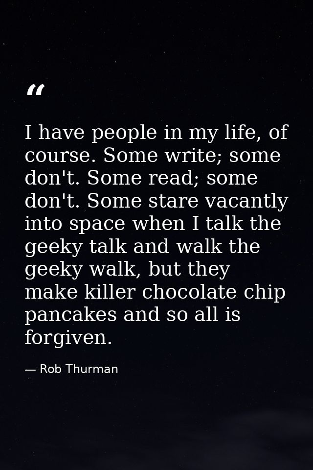 I have people in my life, of course. Some write; some don't. Some read; some don't. Some stare vacantly into space when  — Rob Thurman