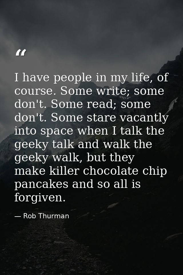 I have people in my life, of course. Some write; some don't. Some read; some don't. Some stare vacantly into space when  — Rob Thurman