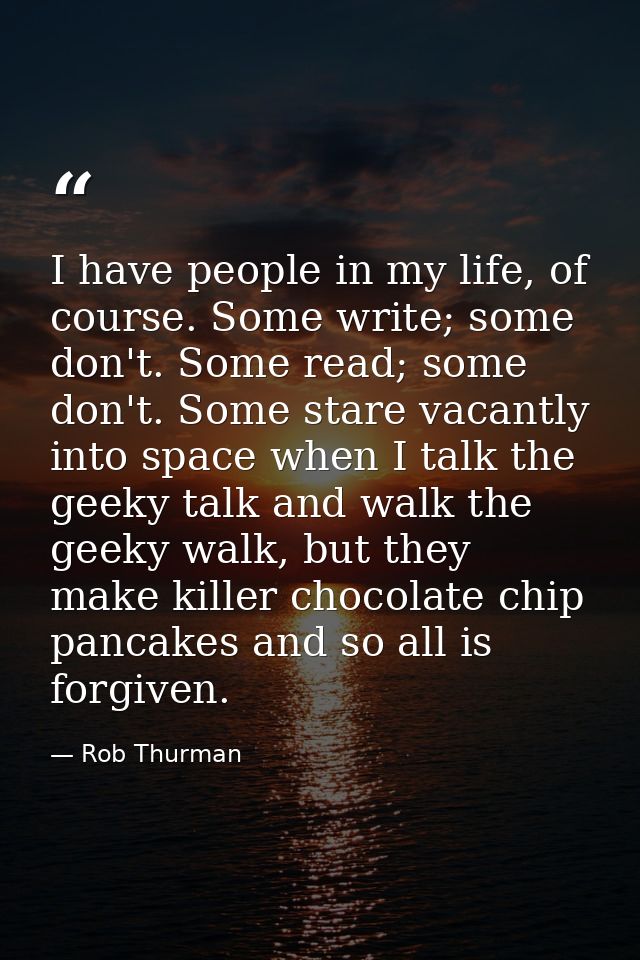 I have people in my life, of course. Some write; some don't. Some read; some don't. Some stare vacantly into space when  — Rob Thurman