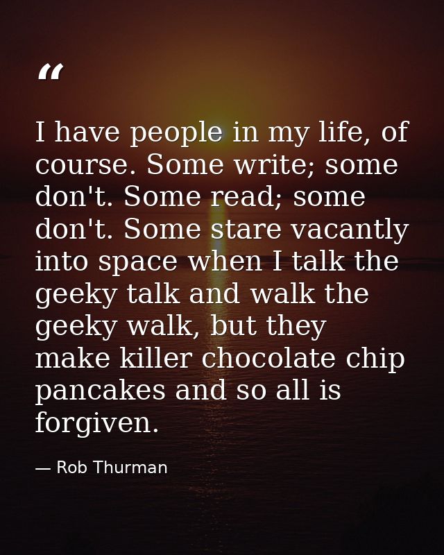 I have people in my life, of course. Some write; some don't. Some read; some don't. Some stare vacantly into space when  — Rob Thurman
