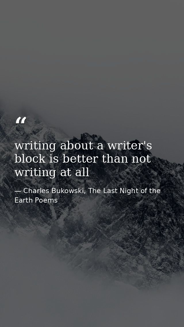 writing about a writer's block is better than not writing at all — Charles Bukowski, The Last Night of the Earth Poems