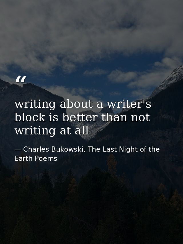 writing about a writer's block is better than not writing at all — Charles Bukowski, The Last Night of the Earth Poems