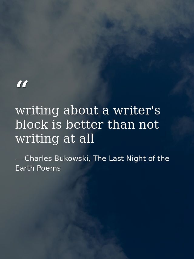 writing about a writer's block is better than not writing at all — Charles Bukowski, The Last Night of the Earth Poems