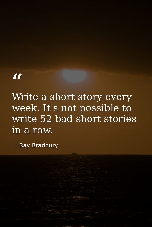 Write a short story every week. It's not possible to write 52 bad short stories in a row. — Ray Bradbury