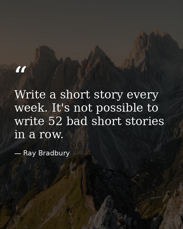 Write a short story every week. It's not possible to write 52 bad short stories in a row. — Ray Bradbury