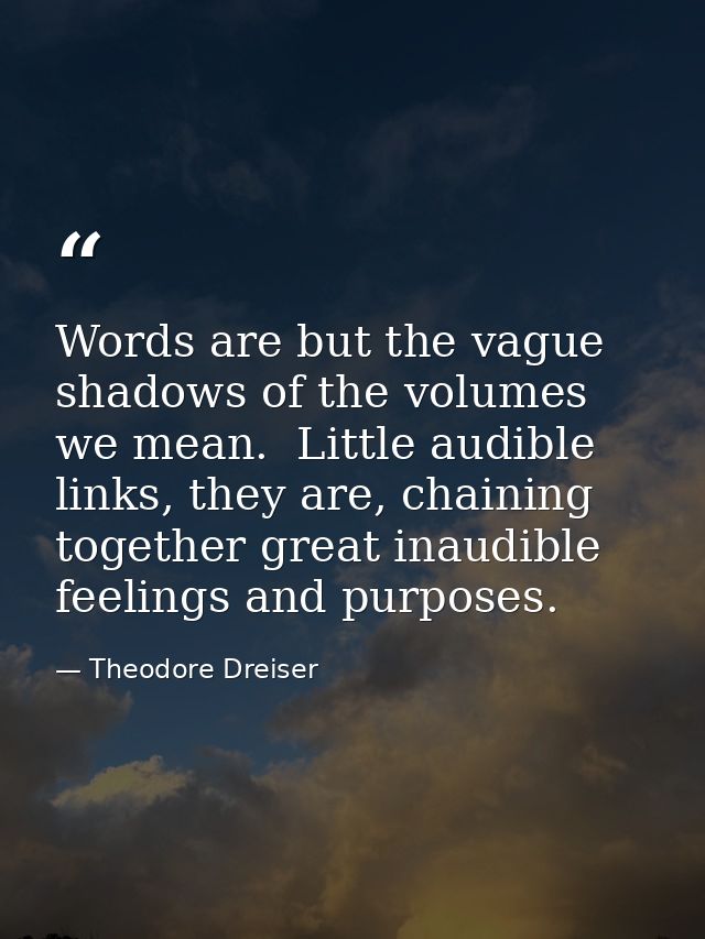 Words are but the vague shadows of the volumes we mean.  Little audible links, they are, chaining together great inaudib — Theodore Dreiser