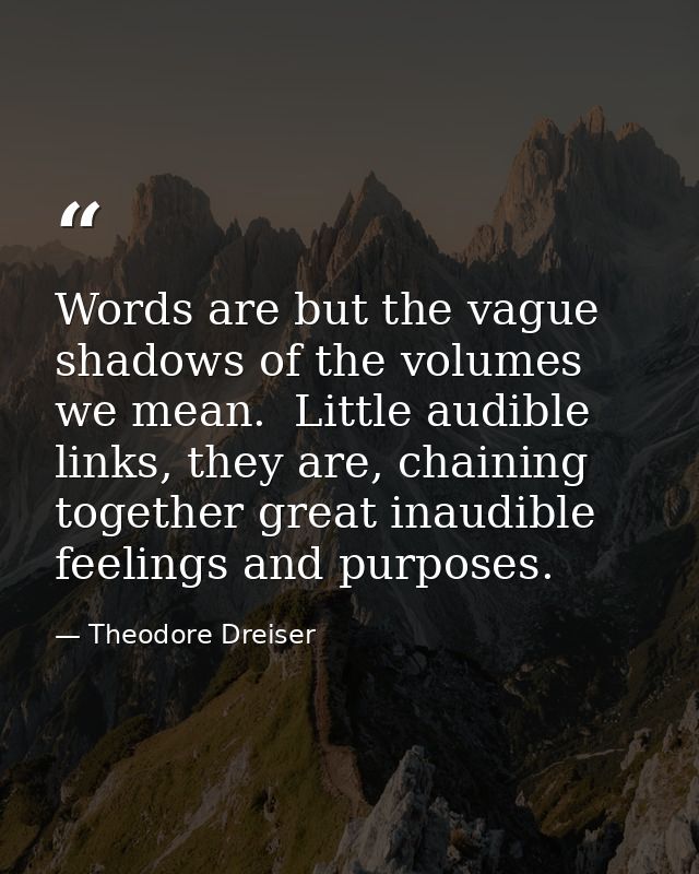 Words are but the vague shadows of the volumes we mean.  Little audible links, they are, chaining together great inaudib — Theodore Dreiser