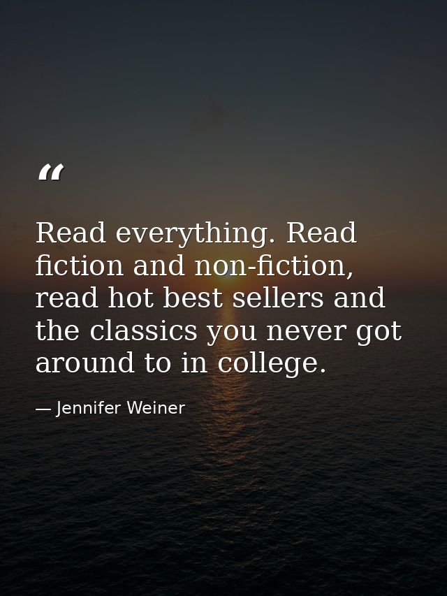 Read everything. Read fiction and non-fiction, read hot best sellers and the classics you never got around to in college — Jennifer Weiner