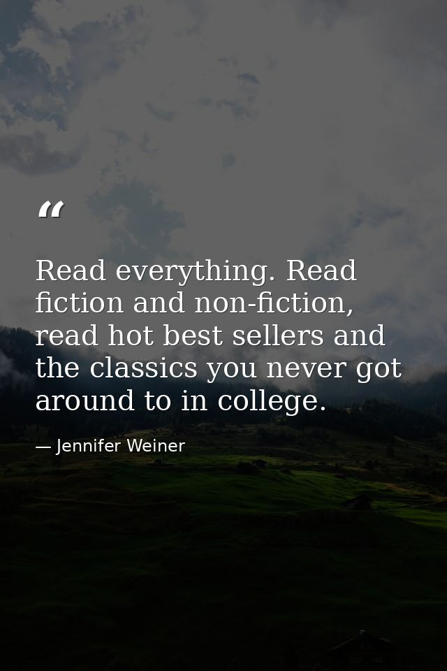 Read everything. Read fiction and non-fiction, read hot best sellers and the classics you never got around to in college — Jennifer Weiner